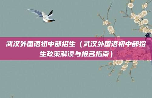 武汉外国语初中部招生（武汉外国语初中部招生政策解读与报名指南）