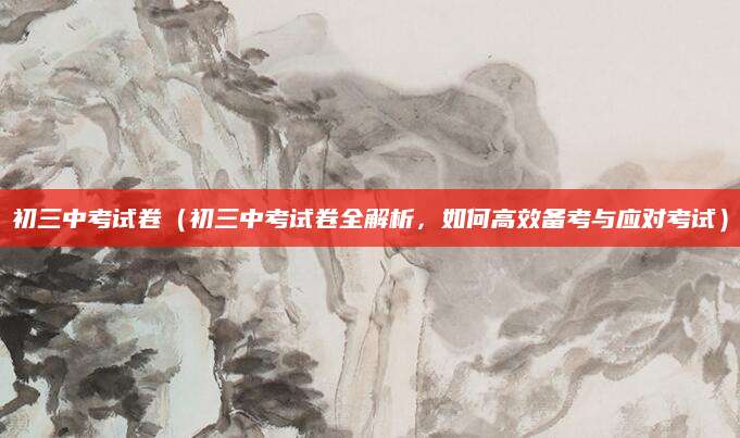 初三中考试卷（初三中考试卷全解析，如何高效备考与应对考试）