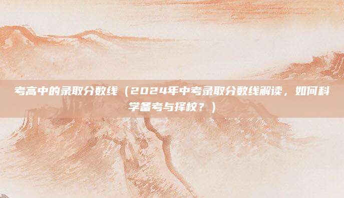 考高中的录取分数线（2024年中考录取分数线解读，如何科学备考与择校？）