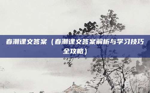 春潮课文答案（春潮课文答案解析与学习技巧全攻略）
