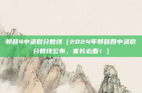 郫县4中录取分数线（2024年郫县四中录取分数线公布，家长必看！）