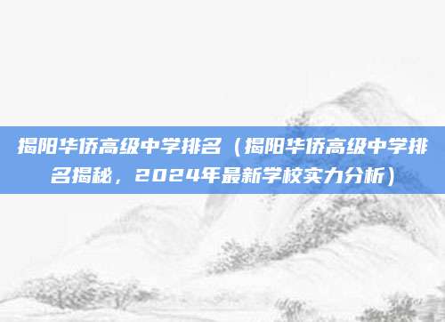 揭阳华侨高级中学排名（揭阳华侨高级中学排名揭秘，2024年最新学校实力分析）