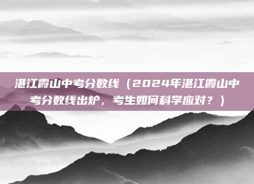 湛江霞山中考分数线（2024年湛江霞山中考分数线出炉，考生如何科学应对？）