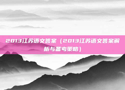 2013江苏语文答案（2013江苏语文答案解析与备考策略）
