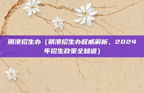明港招生办（明港招生办权威解析，2024年招生政策全知道）