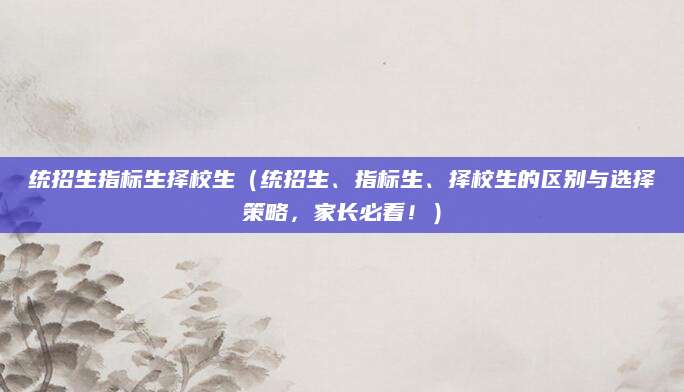 统招生指标生择校生（统招生、指标生、择校生的区别与选择策略，家长必看！）