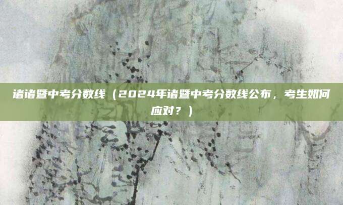 诸诸暨中考分数线（2024年诸暨中考分数线公布，考生如何应对？）