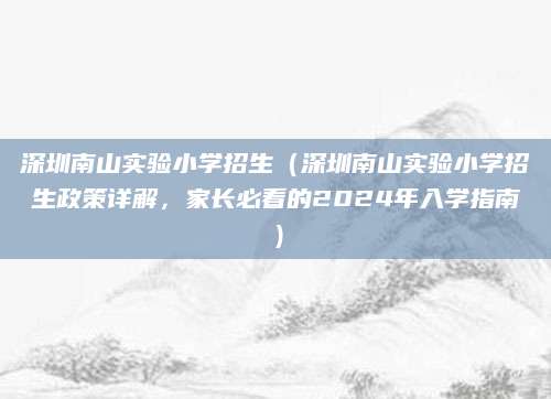 深圳南山实验小学招生（深圳南山实验小学招生政策详解，家长必看的2024年入学指南）