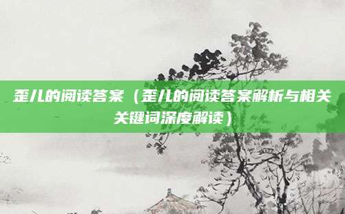 歪儿的阅读答案（歪儿的阅读答案解析与相关关键词深度解读）
