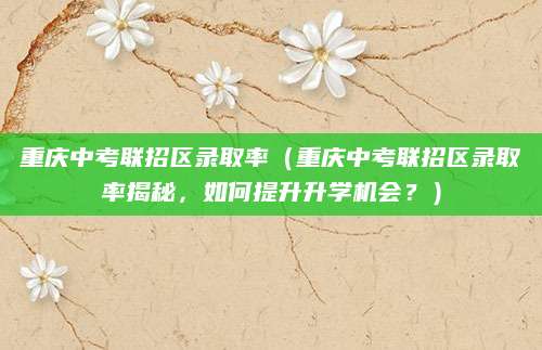 重庆中考联招区录取率（重庆中考联招区录取率揭秘，如何提升升学机会？）