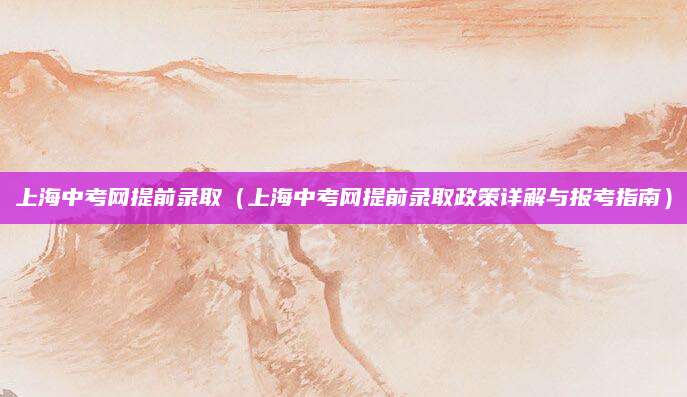 上海中考网提前录取（上海中考网提前录取政策详解与报考指南）