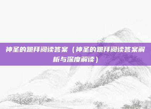 神圣的跪拜阅读答案（神圣的跪拜阅读答案解析与深度解读）