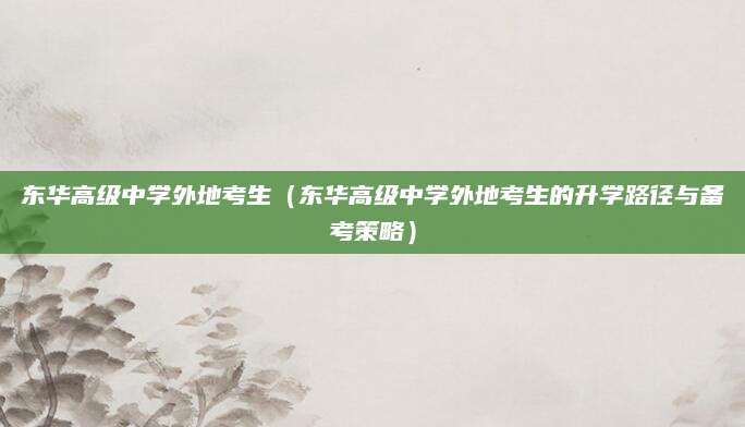 东华高级中学外地考生（东华高级中学外地考生的升学路径与备考策略）