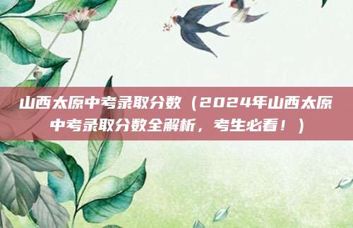 山西太原中考录取分数（2024年山西太原中考录取分数全解析，考生必看！）