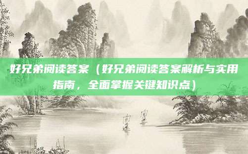 好兄弟阅读答案（好兄弟阅读答案解析与实用指南，全面掌握关键知识点）