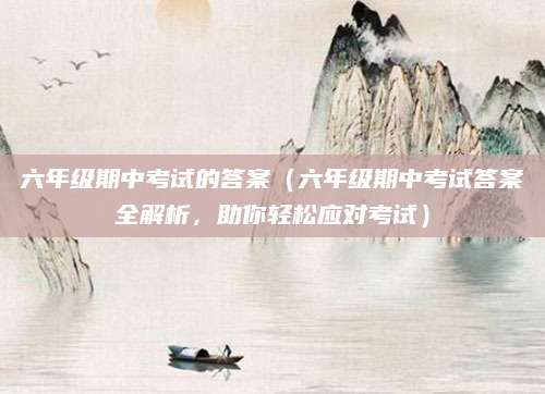 六年级期中考试的答案（六年级期中考试答案全解析，助你轻松应对考试）