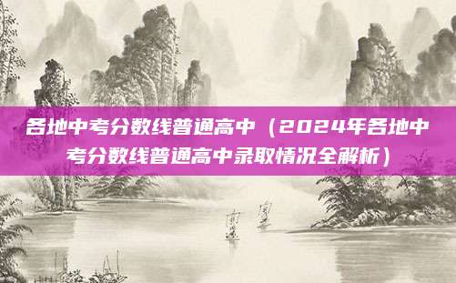 各地中考分数线普通高中（2024年各地中考分数线普通高中录取情况全解析）