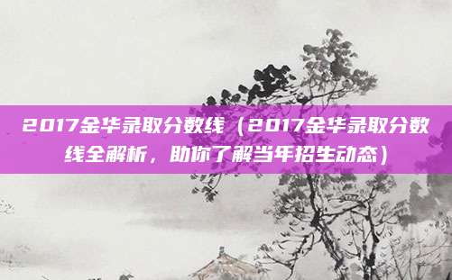 2017金华录取分数线（2017金华录取分数线全解析，助你了解当年招生动态）