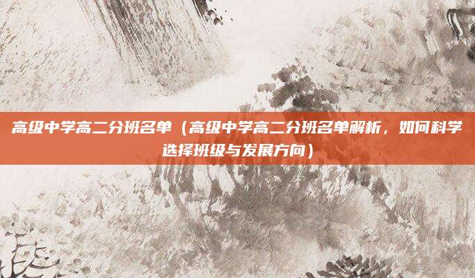 高级中学高二分班名单（高级中学高二分班名单解析，如何科学选择班级与发展方向）