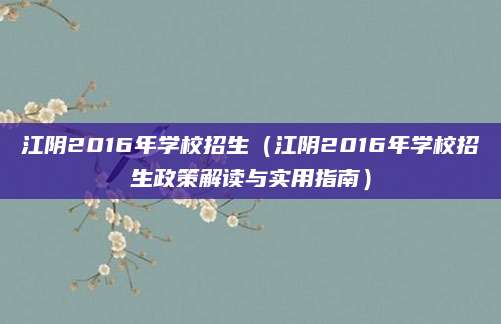 江阴2016年学校招生（江阴2016年学校招生政策解读与实用指南）