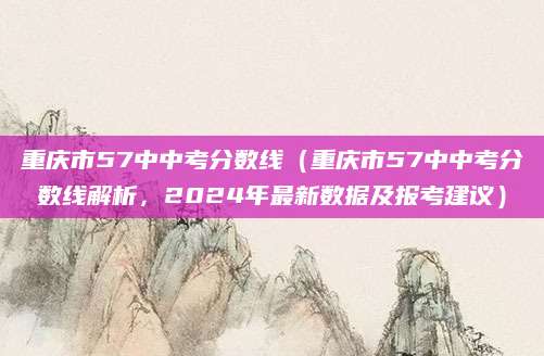 重庆市57中中考分数线（重庆市57中中考分数线解析，2024年最新数据及报考建议）