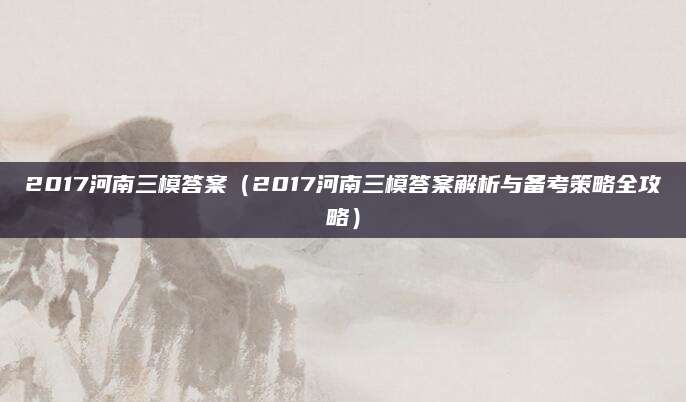 2017河南三模答案（2017河南三模答案解析与备考策略全攻略）
