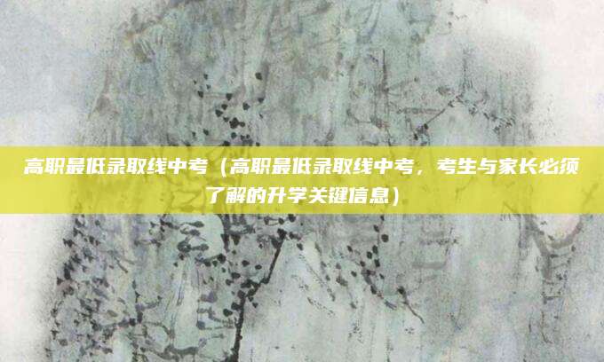高职最低录取线中考（高职最低录取线中考，考生与家长必须了解的升学关键信息）