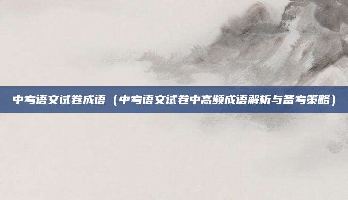 中考语文试卷成语（中考语文试卷中高频成语解析与备考策略）