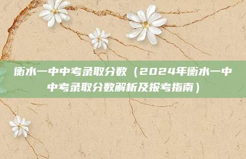 衡水一中中考录取分数（2024年衡水一中中考录取分数解析及报考指南）