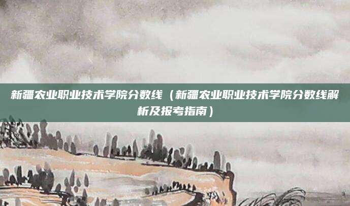 新疆农业职业技术学院分数线（新疆农业职业技术学院分数线解析及报考指南）