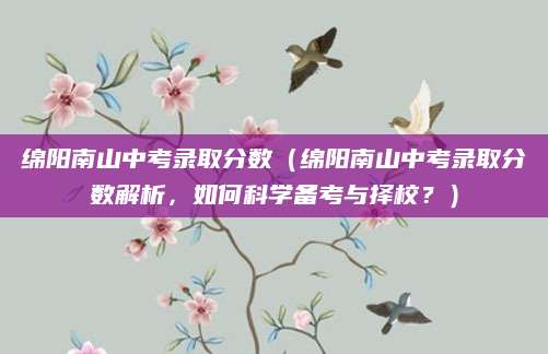 绵阳南山中考录取分数（绵阳南山中考录取分数解析，如何科学备考与择校？）