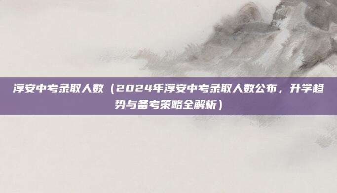 淳安中考录取人数（2024年淳安中考录取人数公布，升学趋势与备考策略全解析）