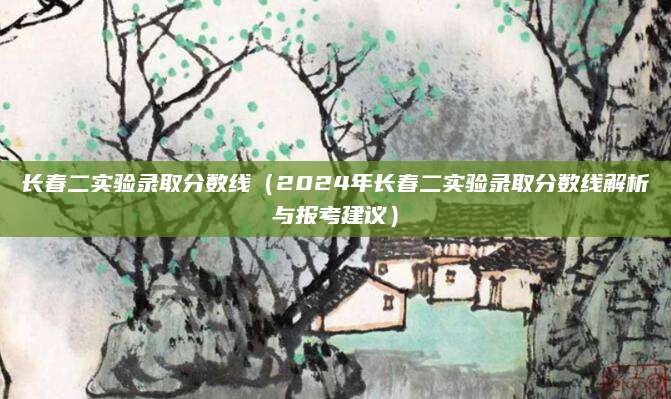 长春二实验录取分数线（2024年长春二实验录取分数线解析与报考建议）