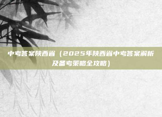 中考答案陕西省（2025年陕西省中考答案解析及备考策略全攻略）