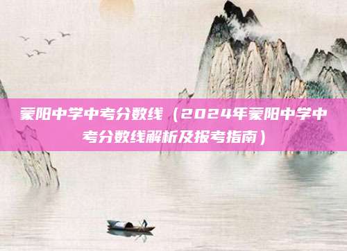蒙阳中学中考分数线（2024年蒙阳中学中考分数线解析及报考指南）