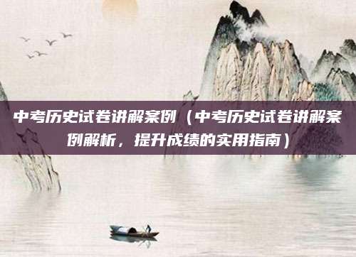 中考历史试卷讲解案例（中考历史试卷讲解案例解析，提升成绩的实用指南）