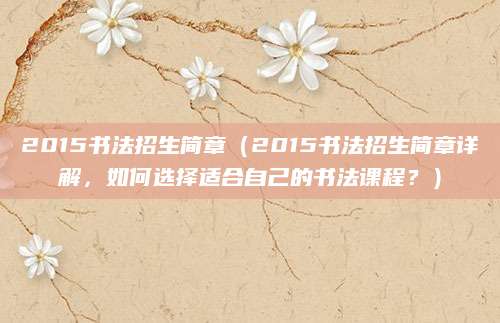 2015书法招生简章（2015书法招生简章详解，如何选择适合自己的书法课程？）