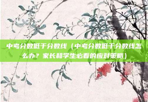 中考分数低于分数线（中考分数低于分数线怎么办？家长和学生必看的应对策略）