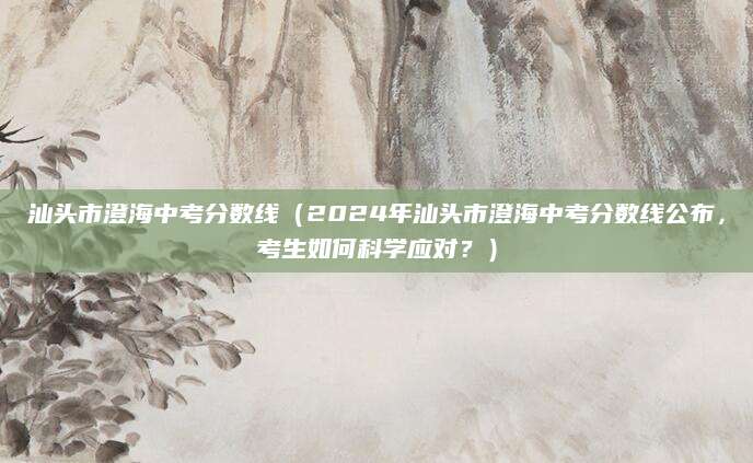 汕头市澄海中考分数线（2024年汕头市澄海中考分数线公布，考生如何科学应对？）