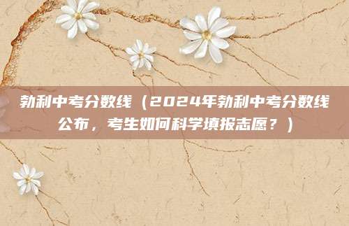 勃利中考分数线（2024年勃利中考分数线公布，考生如何科学填报志愿？）