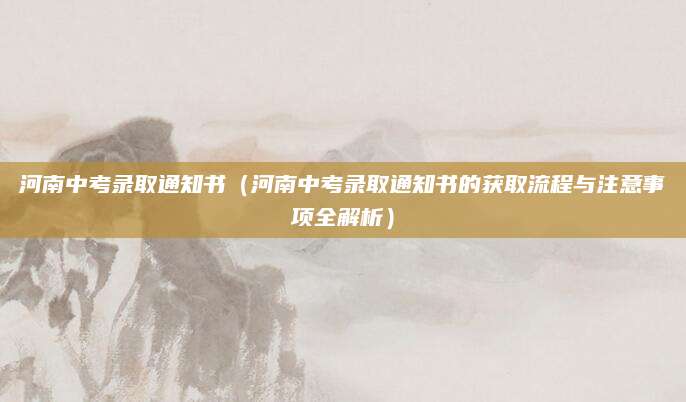 河南中考录取通知书（河南中考录取通知书的获取流程与注意事项全解析）