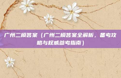 广州二模答案（广州二模答案全解析，备考攻略与权威参考指南）