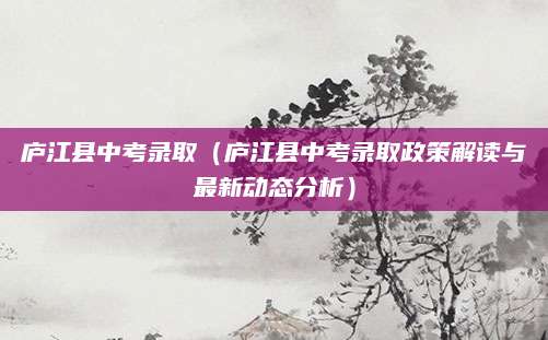 庐江县中考录取（庐江县中考录取政策解读与最新动态分析）