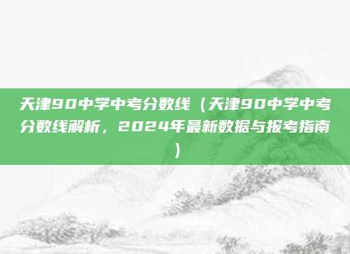 天津90中学中考分数线（天津90中学中考分数线解析，2024年最新数据与报考指南）