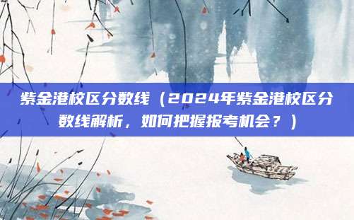 紫金港校区分数线（2024年紫金港校区分数线解析，如何把握报考机会？）