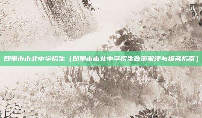 即墨市市北中学招生（即墨市市北中学招生政策解读与报名指南）