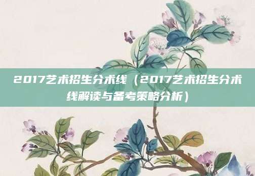 2017艺术招生分术线（2017艺术招生分术线解读与备考策略分析）