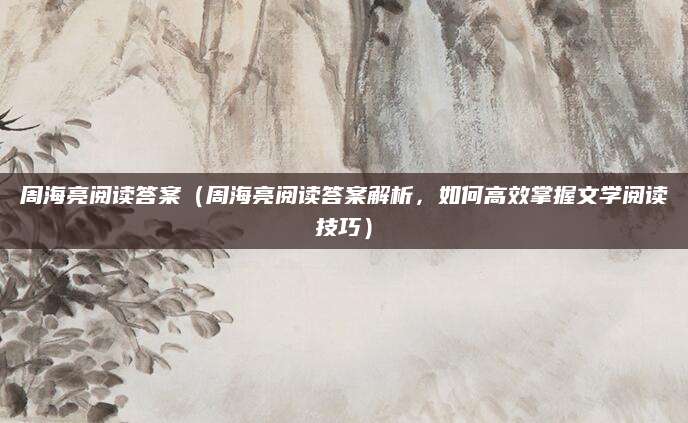 周海亮阅读答案（周海亮阅读答案解析，如何高效掌握文学阅读技巧）