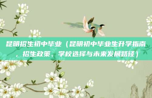 昆明招生初中毕业（昆明初中毕业生升学指南，招生政策、学校选择与未来发展路径）