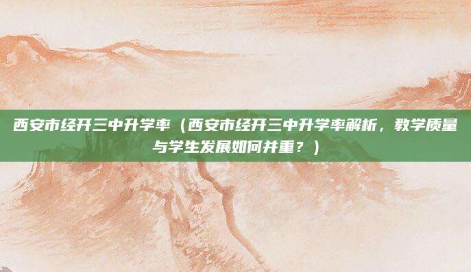 西安市经开三中升学率（西安市经开三中升学率解析，教学质量与学生发展如何并重？）